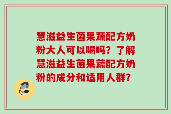 慧滋益生菌果蔬配方奶粉大人可以喝吗？了解慧滋益生菌果蔬配方奶粉的成分和适用人群？