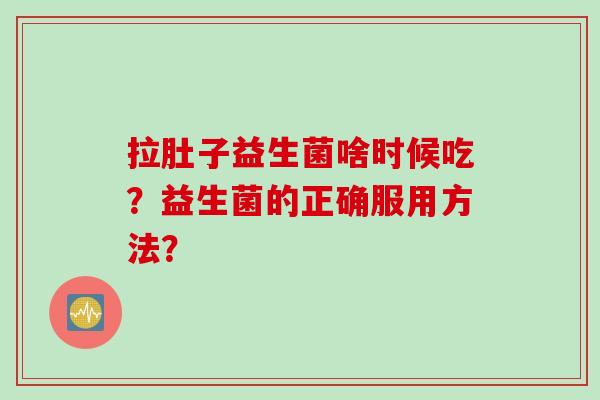 拉肚子益生菌啥时候吃？益生菌的正确服用方法？