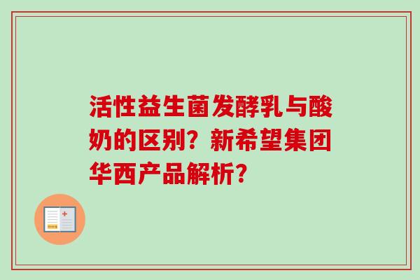 活性益生菌发酵乳与酸奶的区别？新希望集团华西产品解析？