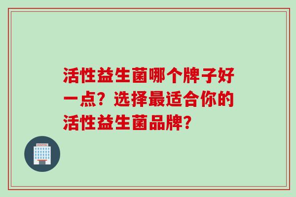 活性益生菌哪个牌子好一点？选择适合你的活性益生菌品牌？