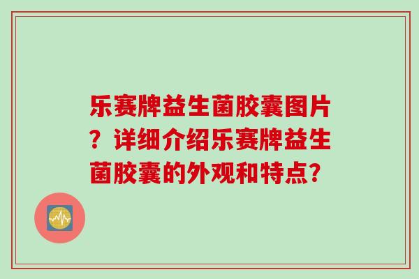 乐赛牌益生菌胶囊图片？详细介绍乐赛牌益生菌胶囊的外观和特点？