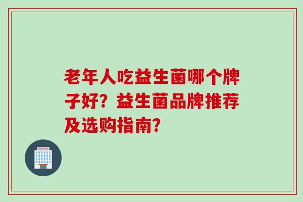 老年人吃益生菌哪个牌子好？益生菌品牌推荐及选购指南？