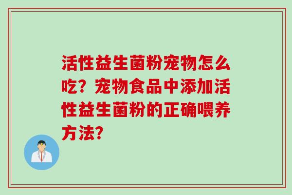 活性益生菌粉宠物怎么吃？宠物食品中添加活性益生菌粉的正确喂养方法？