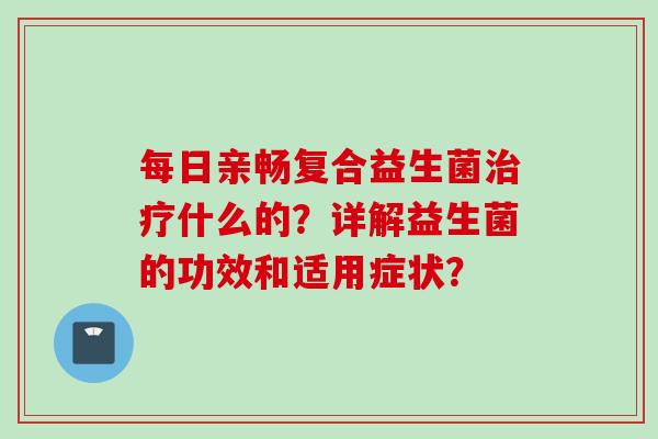 每日亲畅复合益生菌什么的？详解益生菌的功效和适用症状？