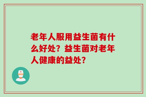老年人服用益生菌有什么好处？益生菌对老年人健康的益处？