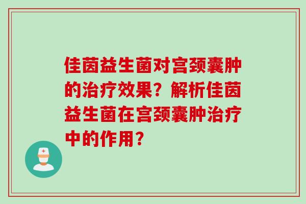 佳茵益生菌对宫颈囊肿的效果？解析佳茵益生菌在宫颈囊肿中的作用？