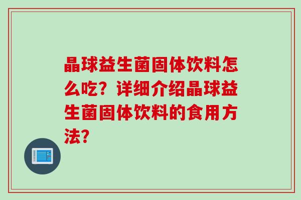 晶球益生菌固体饮料怎么吃？详细介绍晶球益生菌固体饮料的食用方法？