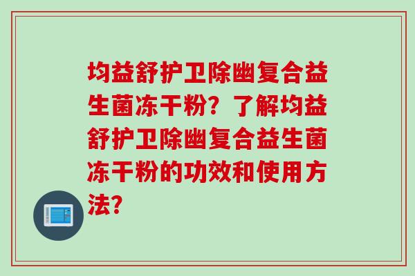 均益舒护卫除幽复合益生菌冻干粉？了解均益舒护卫除幽复合益生菌冻干粉的功效和使用方法？