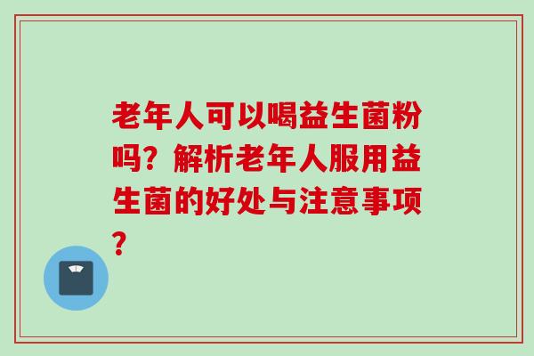 老年人可以喝益生菌粉吗？解析老年人服用益生菌的好处与注意事项？
