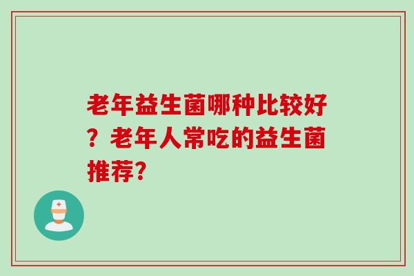 老年益生菌哪种比较好？老年人常吃的益生菌推荐？