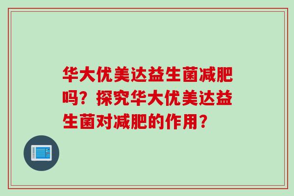 华大优美达益生菌吗？探究华大优美达益生菌对的作用？