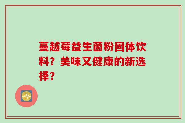 蔓越莓益生菌粉固体饮料？美味又健康的新选择？