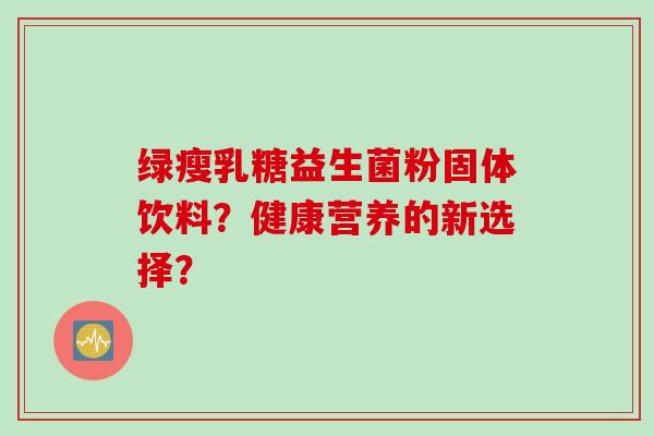 绿瘦乳糖益生菌粉固体饮料？健康营养的新选择？