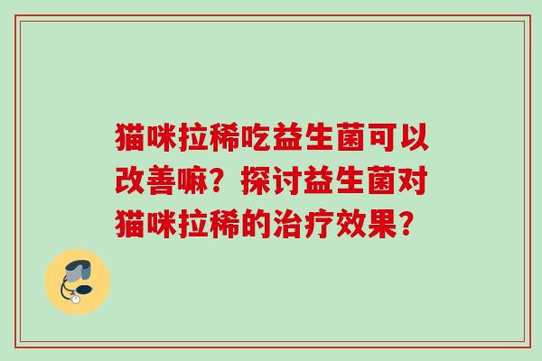 猫咪拉稀吃益生菌可以改善嘛?探讨益生菌对猫咪拉稀的效果? 猫咪拉稀吃益生菌可以改善嘛?探讨益生菌对猫咪拉稀的效果?