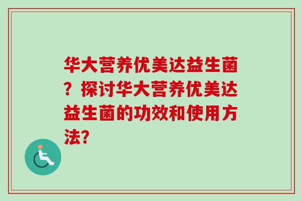 华大营养优美达益生菌？探讨华大营养优美达益生菌的功效和使用方法？