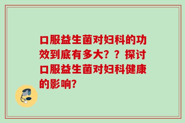 口服益生菌对的功效到底有多大??探讨口服益生菌对健康的影响? 口服益生菌对的功效到底有多大??探讨口服益生菌对健康的影响?