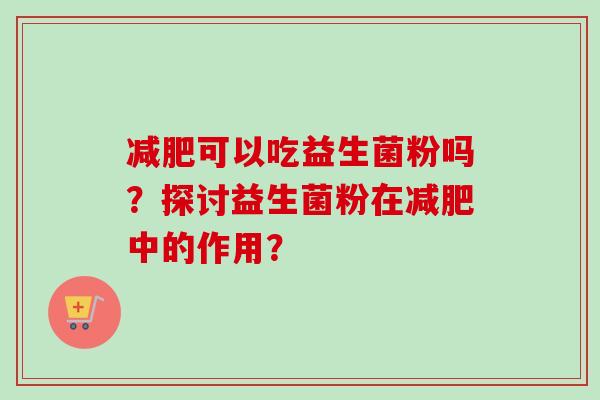 可以吃益生菌粉吗?探讨益生菌粉在中的作用? 可以吃益生菌粉吗?探讨益生菌粉在中的作用?