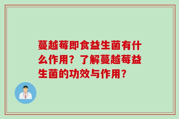蔓越莓即食益生菌有什么作用？了解蔓越莓益生菌的功效与作用？