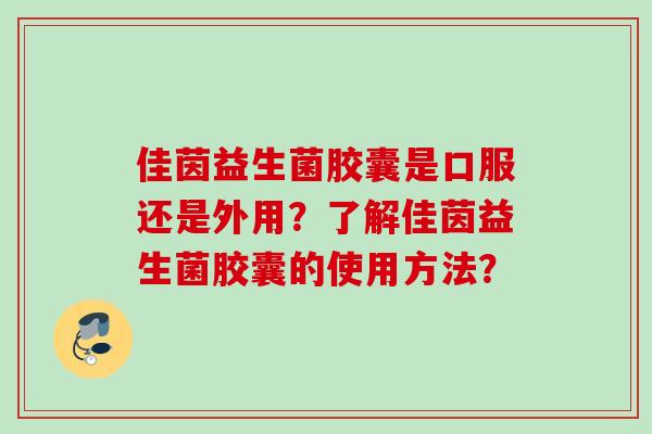 佳茵益生菌胶囊是口服还是外用?了解佳茵益生菌胶囊的使用方法? 佳茵益生菌胶囊是口服还是外用?了解佳茵益生菌胶囊的使用方法?