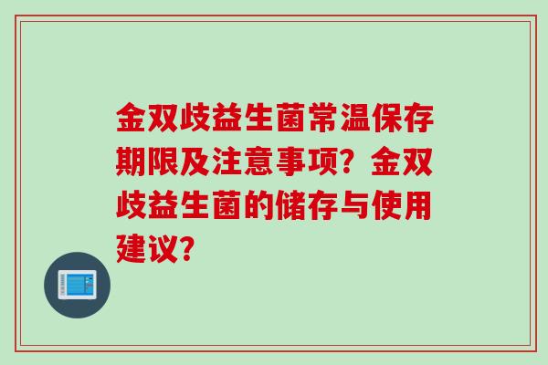 金双歧益生菌常温保存期限及注意事项?金双歧益生菌的储存与使用建议? 金双歧益生菌常温保存期限及注意事项?金双歧益生菌的储存与使用建议?