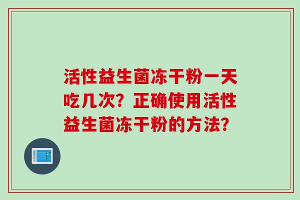 活性益生菌冻干粉一天吃几次？正确使用活性益生菌冻干粉的方法？