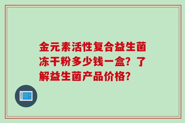 金元素活性复合益生菌冻干粉多少钱一盒？了解益生菌产品价格？