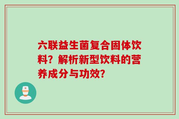 六联益生菌复合固体饮料？解析新型饮料的营养成分与功效？