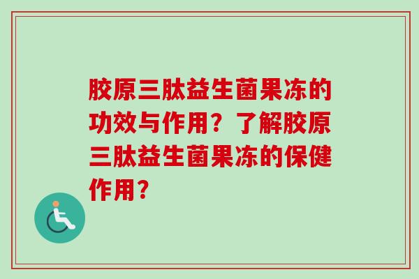 胶原三肽益生菌果冻的功效与作用?了解胶原三肽益生菌果冻的保健作用? 胶原三肽益生菌果冻的功效与作用?了解胶原三肽益生菌果冻的保健作用?