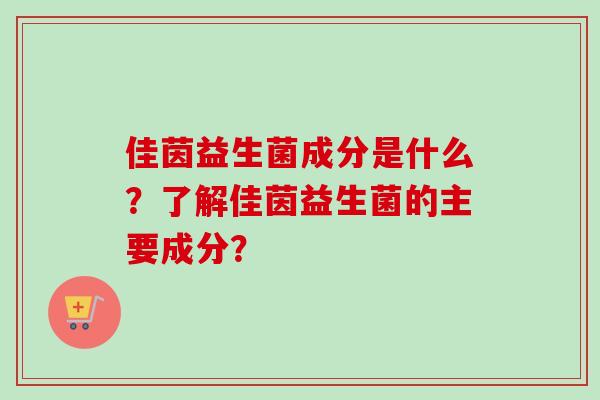 佳茵益生菌成分是什么?了解佳茵益生菌的主要成分? 佳茵益生菌成分是什么?了解佳茵益生菌的主要成分?