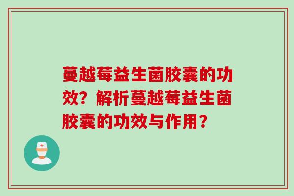 蔓越莓益生菌胶囊的功效？解析蔓越莓益生菌胶囊的功效与作用？