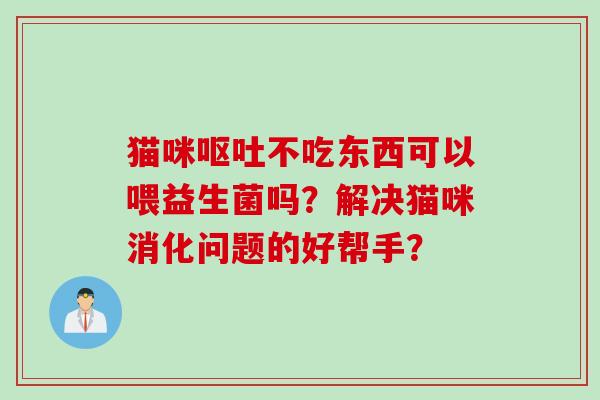 猫咪不吃东西可以喂益生菌吗？解决猫咪消化问题的好帮手？