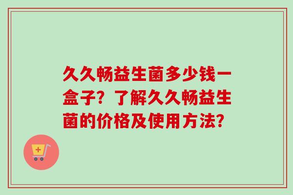 久久畅益生菌多少钱一盒子？了解久久畅益生菌的价格及使用方法？