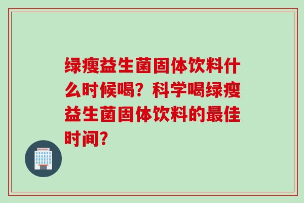 绿瘦益生菌固体饮料什么时候喝?科学喝绿瘦益生菌固体饮料的佳时间? 绿瘦益生菌固体饮料什么时候喝?科学喝绿瘦益生菌固体饮料的佳时间?