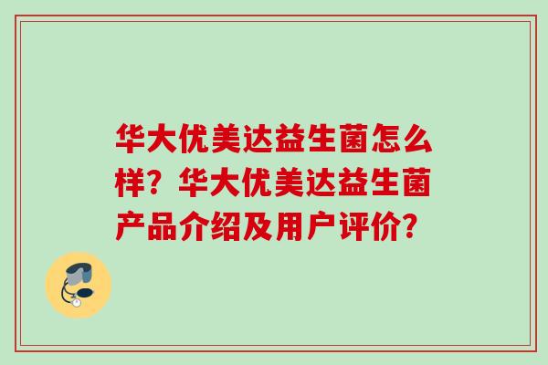 华大优美达益生菌怎么样?华大优美达益生菌产品介绍及用户评价? 华大优美达益生菌怎么样?华大优美达益生菌产品介绍及用户评价?