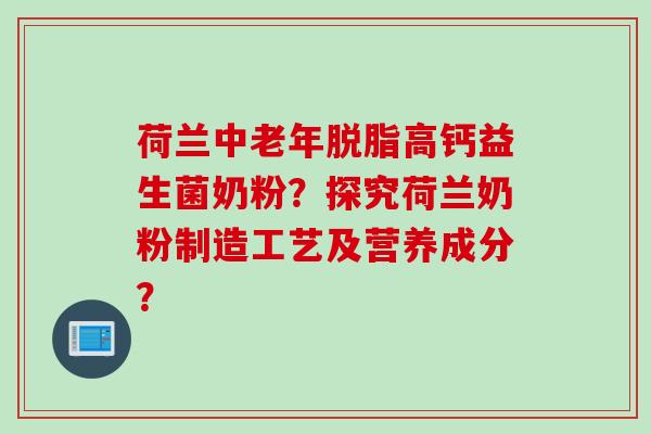 荷兰中老年脱脂高钙益生菌奶粉？探究荷兰奶粉制造工艺及营养成分？
