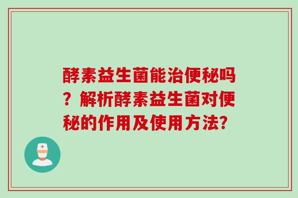 酵素益生菌能吗？解析酵素益生菌对的作用及使用方法？