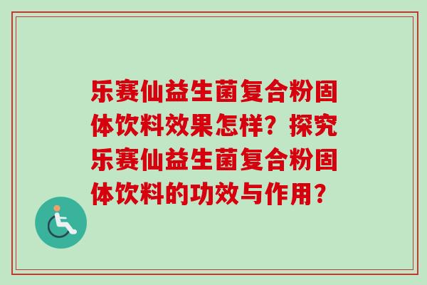 乐赛仙益生菌复合粉固体饮料效果怎样？探究乐赛仙益生菌复合粉固体饮料的功效与作用？