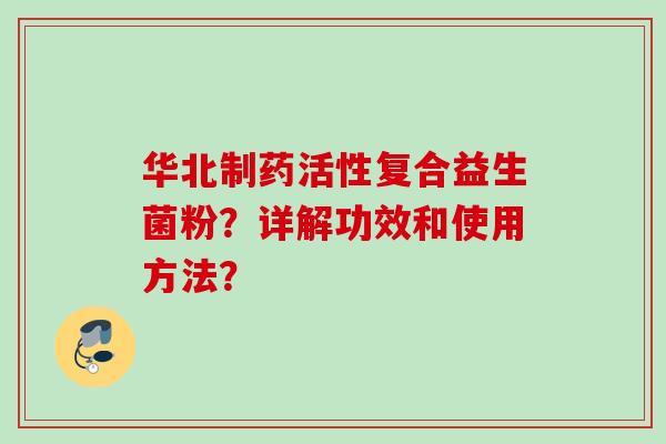 华北制药活性复合益生菌粉?详解功效和使用方法? 华北制药活性复合益生菌粉?详解功效和使用方法?