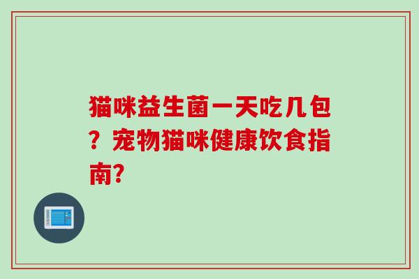 猫咪益生菌一天吃几包?宠物猫咪健康饮食指南? 猫咪益生菌一天吃几包?宠物猫咪健康饮食指南?