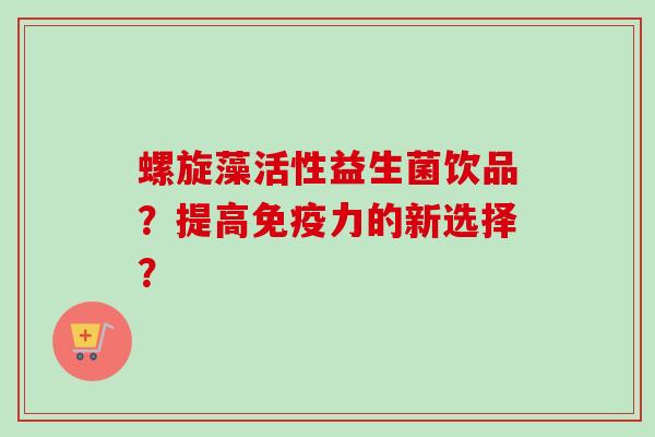 螺旋藻活性益生菌饮品？提高力的新选择？