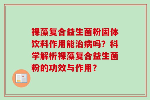 裸藻复合益生菌粉固体饮料作用能吗?科学解析裸藻复合益生菌粉的功效与作用? 裸藻复合益生菌粉固体饮料作用能吗?科学解析裸藻复合益生菌粉的功效与作用?