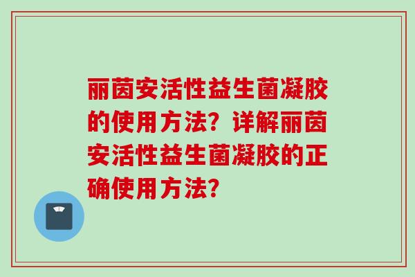 丽茵安活性益生菌凝胶的使用方法？详解丽茵安活性益生菌凝胶的正确使用方法？