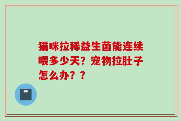 猫咪拉稀益生菌能连续喂多少天？宠物拉肚子怎么办？？