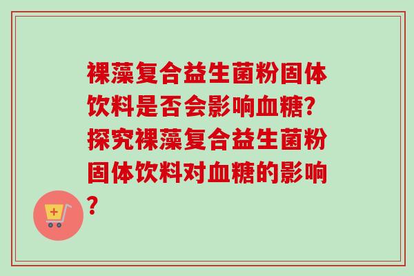 裸藻复合益生菌粉固体饮料是否会影响？探究裸藻复合益生菌粉固体饮料对的影响？