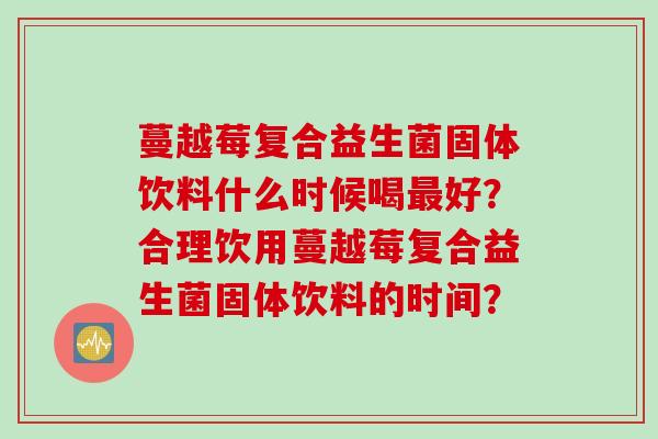 蔓越莓复合益生菌固体饮料什么时候喝最好？合理饮用蔓越莓复合益生菌固体饮料的时间？