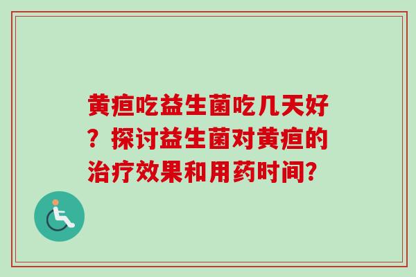 黄疸吃益生菌吃几天好?探讨益生菌对黄疸的效果和用药时间? 黄疸吃益生菌吃几天好?探讨益生菌对黄疸的效果和用药时间?