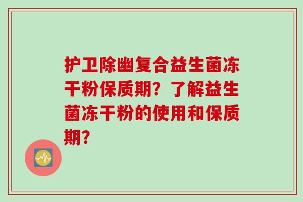 护卫除幽复合益生菌冻干粉保质期？了解益生菌冻干粉的使用和保质期？
