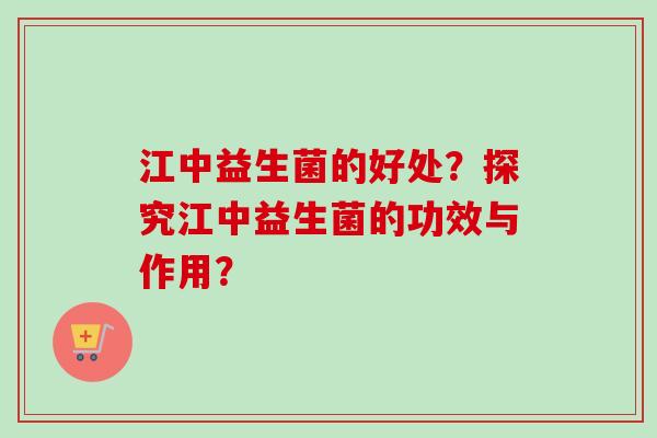 江中益生菌的好处？探究江中益生菌的功效与作用？