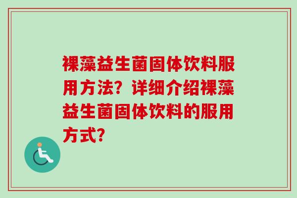 裸藻益生菌固体饮料服用方法?详细介绍裸藻益生菌固体饮料的服用方式? 裸藻益生菌固体饮料服用方法?详细介绍裸藻益生菌固体饮料的服用方式?