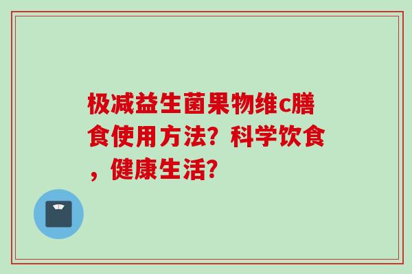极减益生菌果物维c膳食使用方法?科学饮食,健康生活? 极减益生菌果物维c膳食使用方法?科学饮食,健康生活?